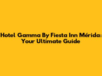 Hotel Gamma By Fiesta Inn Mérida: Your Ultimate Guide