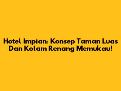 Hotel Impian: Konsep Taman Luas Dan Kolam Renang Memukau!