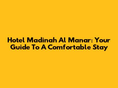 Hotel Madinah Al Manar: Your Guide To A Comfortable Stay