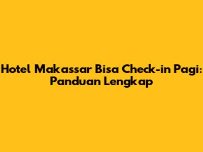 Hotel Makassar Bisa Check-in Pagi: Panduan Lengkap