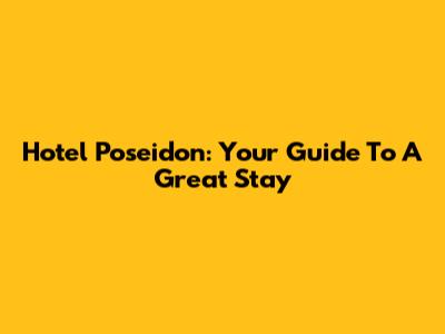 Hotel Poseidon: Your Guide To A Great Stay