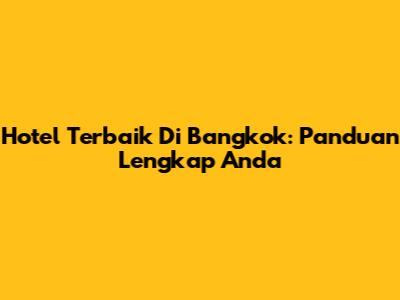 Hotel Terbaik Di Bangkok: Panduan Lengkap Anda
