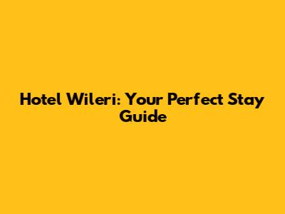 Hotel Wileri: Your Perfect Stay Guide