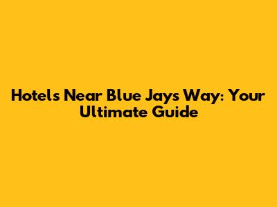Hotels Near Blue Jays Way: Your Ultimate Guide