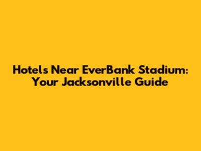 Hotels Near EverBank Stadium: Your Jacksonville Guide