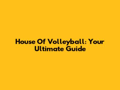 House Of Volleyball: Your Ultimate Guide