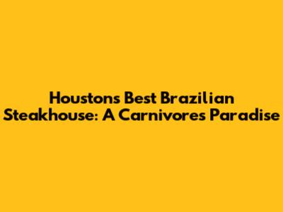 Houston's Best Brazilian Steakhouse: A Carnivore's Paradise