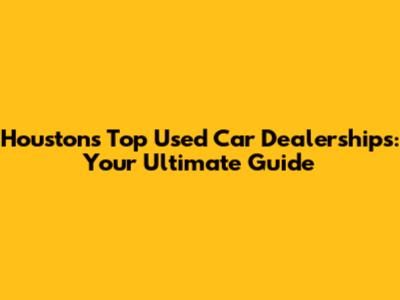 Houston's Top Used Car Dealerships: Your Ultimate Guide