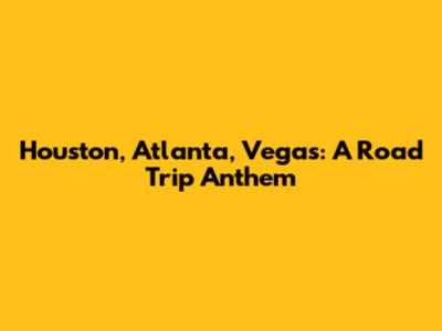 Houston, Atlanta, Vegas: A Road Trip Anthem