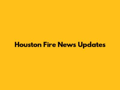 Houston Fire News Updates