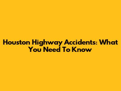 Houston Highway Accidents: What You Need To Know