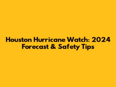 Houston Hurricane Watch: 2024 Forecast & Safety Tips