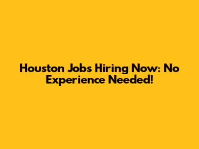Houston Jobs Hiring Now: No Experience Needed!