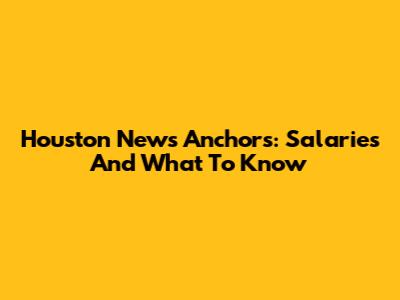 Houston News Anchors: Salaries And What To Know