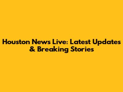 Houston News Live: Latest Updates & Breaking Stories