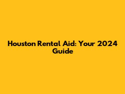 Houston Rental Aid: Your 2024 Guide
