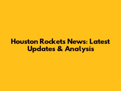 Houston Rockets News: Latest Updates & Analysis