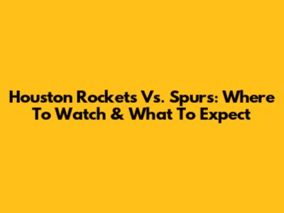Houston Rockets Vs. Spurs: Where To Watch & What To Expect