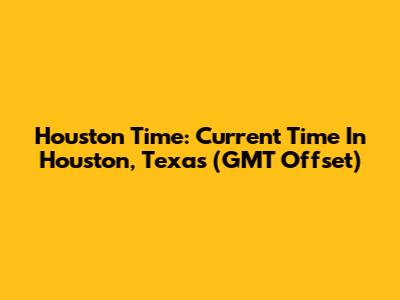 Houston Time: Current Time In Houston, Texas (GMT Offset)
