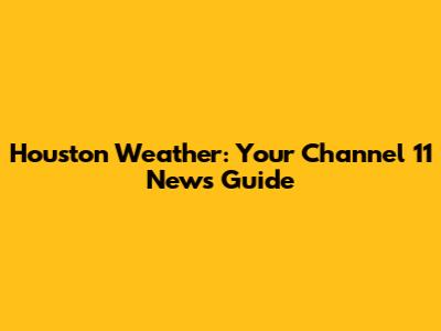 Houston Weather: Your Channel 11 News Guide