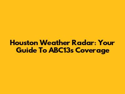 Houston Weather Radar: Your Guide To ABC13's Coverage
