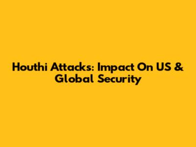 Houthi Attacks: Impact On US & Global Security