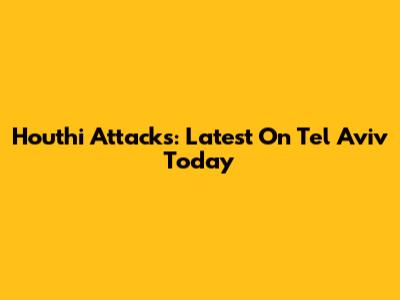 Houthi Attacks: Latest On Tel Aviv Today