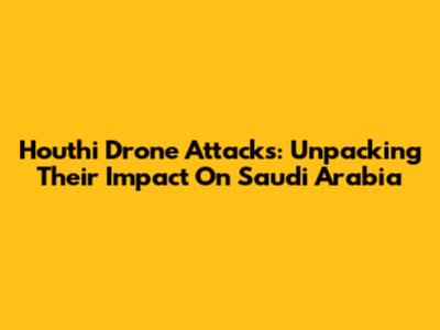 Houthi Drone Attacks: Unpacking Their Impact On Saudi Arabia