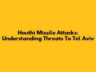 Houthi Missile Attacks: Understanding Threats To Tel Aviv