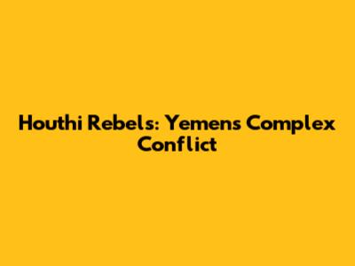 Houthi Rebels: Yemen's Complex Conflict