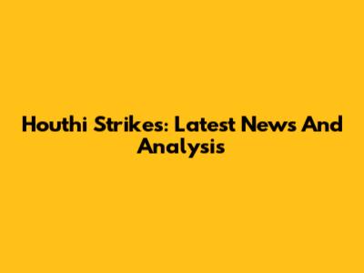 Houthi Strikes: Latest News And Analysis