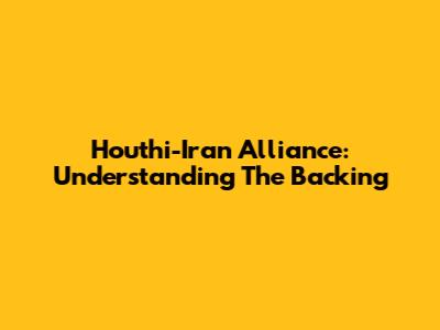 Houthi-Iran Alliance: Understanding The Backing