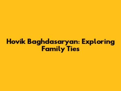 Hovik Baghdasaryan: Exploring Family Ties