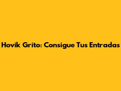 Hovik Grito: Consigue Tus Entradas