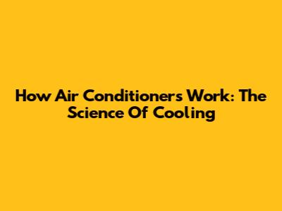 How Air Conditioners Work: The Science Of Cooling