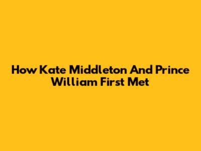 How Kate Middleton And Prince William First Met