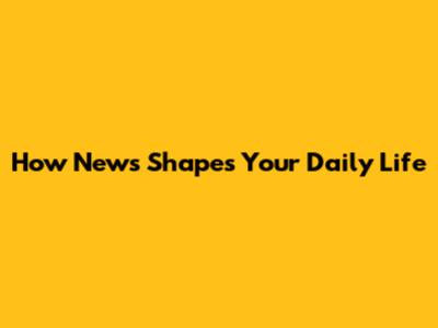 How News Shapes Your Daily Life