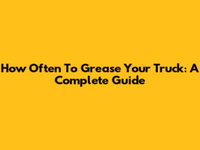 How Often To Grease Your Truck: A Complete Guide