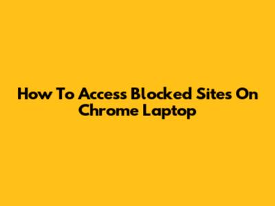 How To Access Blocked Sites On Chrome Laptop