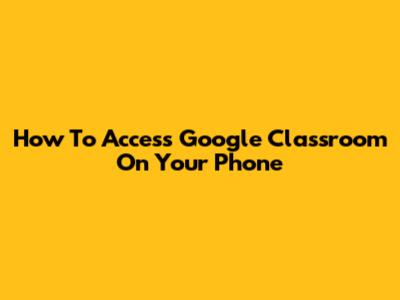 How To Access Google Classroom On Your Phone