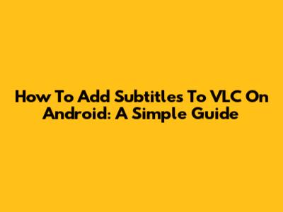 How To Add Subtitles To VLC On Android: A Simple Guide
