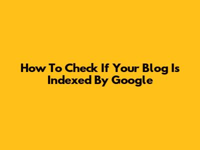 How To Check If Your Blog Is Indexed By Google