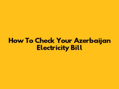 How To Check Your Azerbaijan Electricity Bill