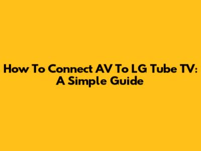 How To Connect AV To LG Tube TV: A Simple Guide