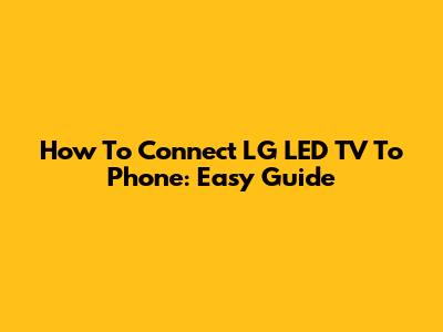 How To Connect LG LED TV To Phone: Easy Guide
