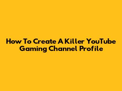 How To Create A Killer YouTube Gaming Channel Profile