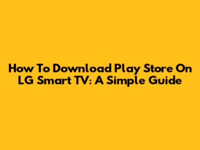 How To Download Play Store On LG Smart TV: A Simple Guide