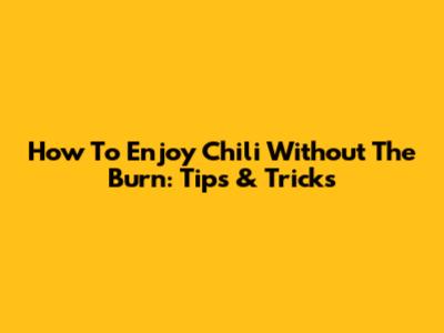 How To Enjoy Chili Without The Burn: Tips & Tricks