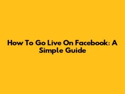 How To Go Live On Facebook: A Simple Guide