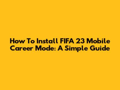 How To Install FIFA 23 Mobile Career Mode: A Simple Guide